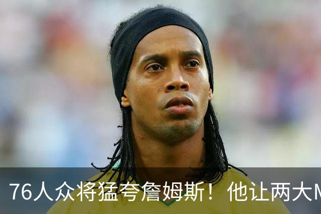 76人众将猛夸詹姆斯！他让两大MVP心服口服，费城该迎回西蒙斯吗